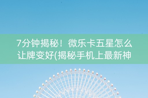 7分钟揭秘！微乐卡五星怎么让牌变好(揭秘手机上最新神器下载)