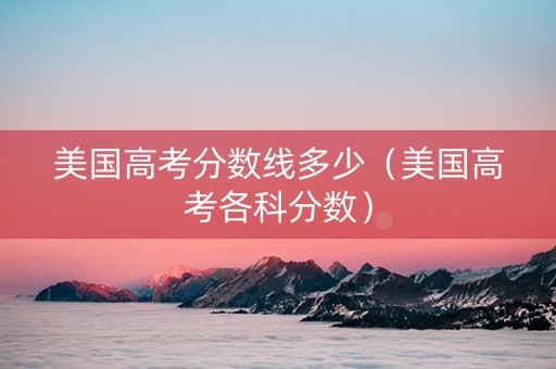 美国高考分数线多少（美国高考各科分数）