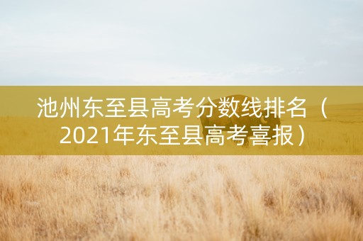 池州东至县高考分数线排名（2021年东至县高考喜报）