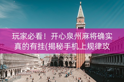 玩家必看！开心泉州麻将确实真的有挂(揭秘手机上规律攻略)