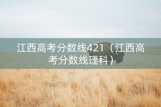 江西高考分数线421（江西高考分数线理科）