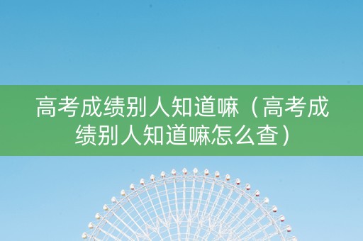 高考成绩别人知道嘛（高考成绩别人知道嘛怎么查）