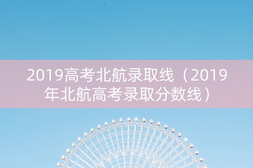 2019高考北航录取线（2019年北航高考录取分数线）