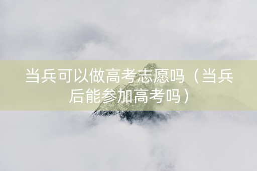 当兵可以做高考志愿吗（当兵后能参加高考吗）