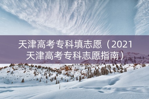天津高考专科填志愿（2021天津高考专科志愿指南）