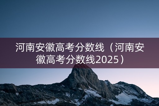 河南安徽高考分数线（河南安徽高考分数线2025）