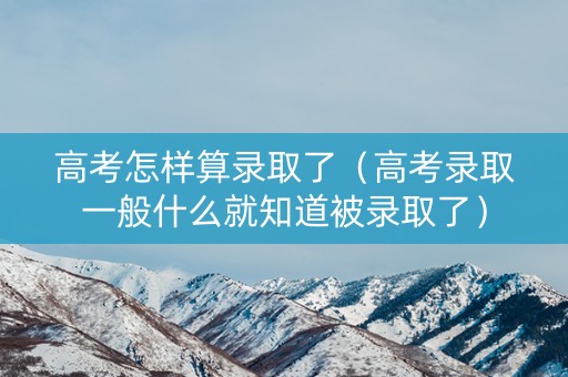高考怎样算录取了（高考录取一般什么就知道被录取了）