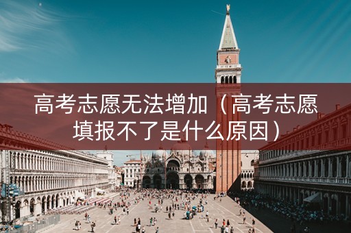 高考志愿无法增加（高考志愿填报不了是什么原因）