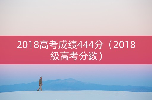2018高考成绩444分（2018级高考分数）