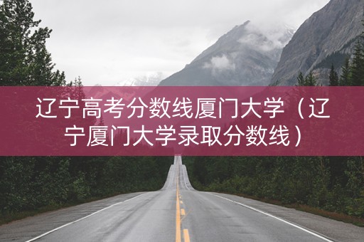 辽宁高考分数线厦门大学（辽宁厦门大学录取分数线）