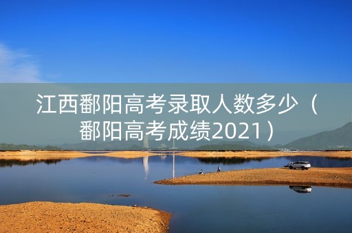 江西鄱阳高考录取人数多少（鄱阳高考成绩2021）