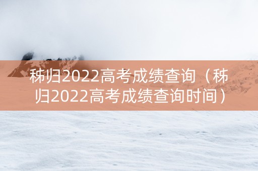 秭归2022高考成绩查询（秭归2022高考成绩查询时间）