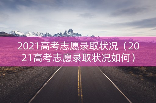 2021高考志愿录取状况（2021高考志愿录取状况如何）