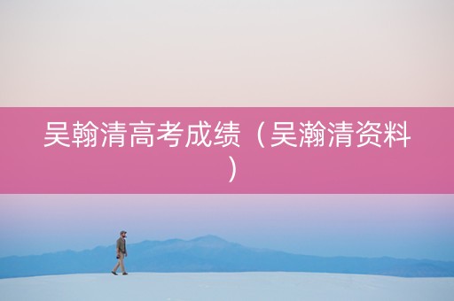 吴翰清高考成绩（吴瀚清资料）