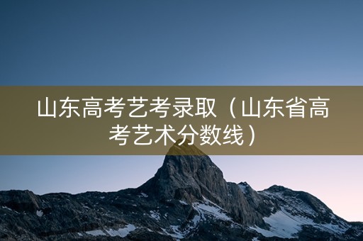 山东高考艺考录取（山东省高考艺术分数线）