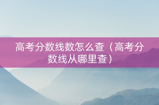 高考分数线数怎么查（高考分数线从哪里查）