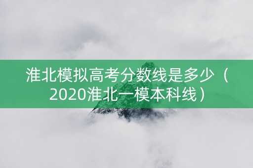 淮北模拟高考分数线是多少（2020淮北一模本科线）