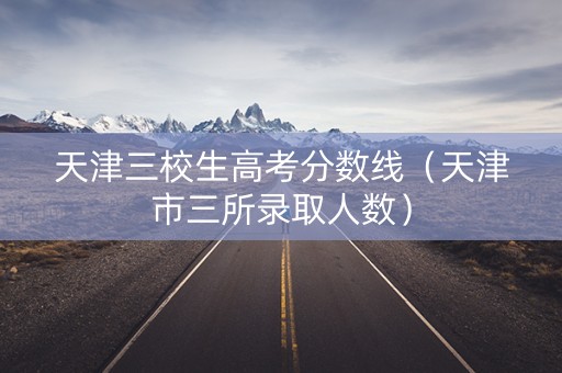 天津三校生高考分数线（天津市三所录取人数）