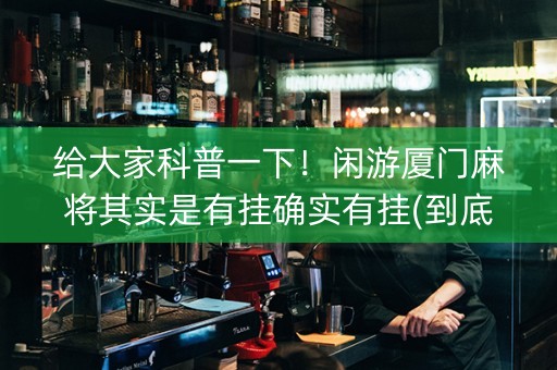 给大家科普一下！闲游厦门麻将其实是有挂确实有挂(到底是不是有挂)