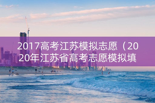2017高考江苏模拟志愿（2020年江苏省高考志愿模拟填报）