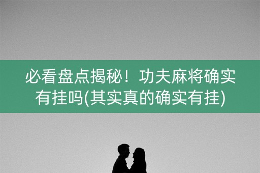 必看盘点揭秘！功夫麻将确实有挂吗(其实真的确实有挂)