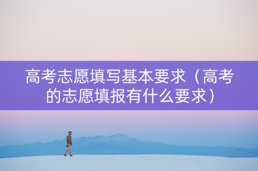 高考志愿填写基本要求（高考的志愿填报有什么要求）
