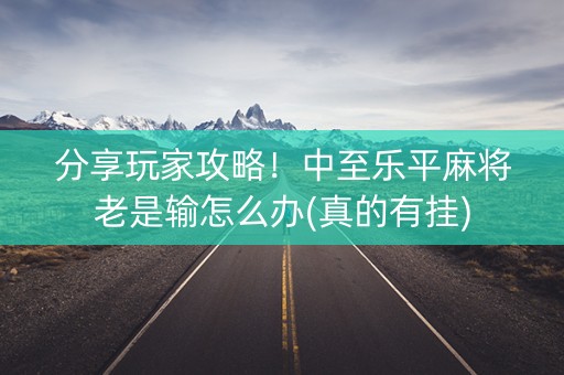 分享玩家攻略！中至乐平麻将老是输怎么办(真的有挂)