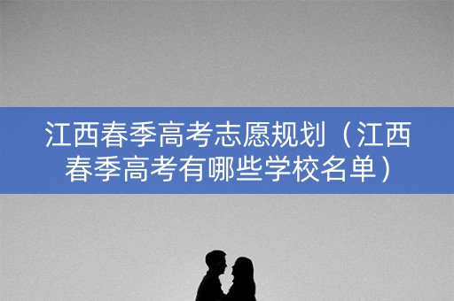 江西春季高考志愿规划（江西春季高考有哪些学校名单）