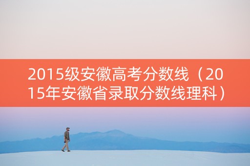 2015级安徽高考分数线（2015年安徽省录取分数线理科）