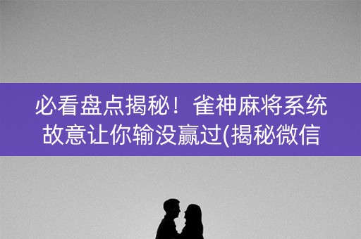 必看盘点揭秘！雀神麻将系统故意让你输没赢过(揭秘微信里最新神器下载)