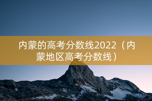内蒙的高考分数线2022（内蒙地区高考分数线）