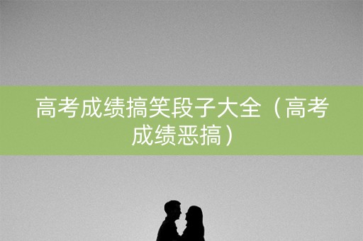 高考成绩搞笑段子大全（高考成绩恶搞）