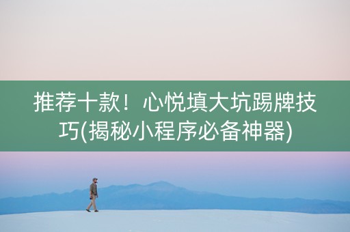 推荐十款！心悦填大坑踢牌技巧(揭秘小程序必备神器)