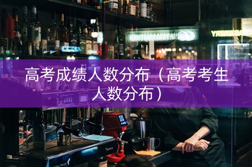 高考成绩人数分布（高考考生人数分布）