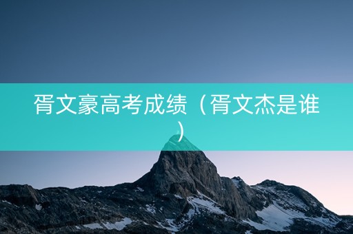 胥文豪高考成绩（胥文杰是谁）