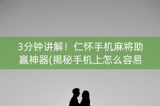 3分钟讲解！仁怀手机麻将助赢神器(揭秘手机上怎么容易赢)