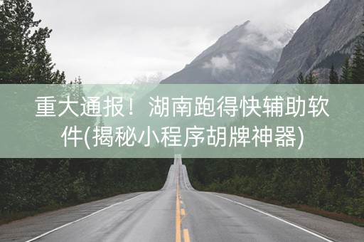 重大通报！湖南跑得快辅助软件(揭秘小程序胡牌神器)