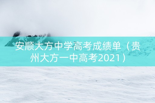 安顺大方中学高考成绩单（贵州大方一中高考2021）