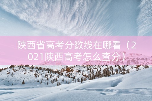 陕西省高考分数线在哪看（2021陕西高考怎么查分）
