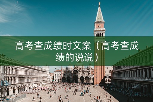 高考查成绩时文案（高考查成绩的说说）