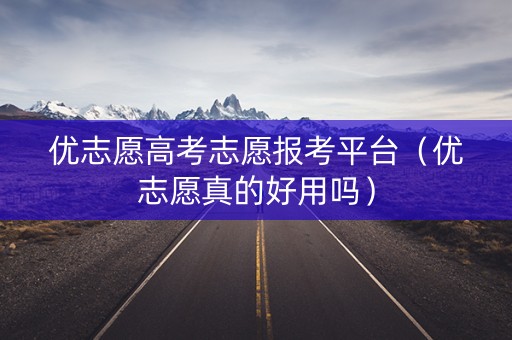 优志愿高考志愿报考平台（优志愿真的好用吗）