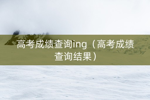 高考成绩查询ing（高考成绩查询结果）
