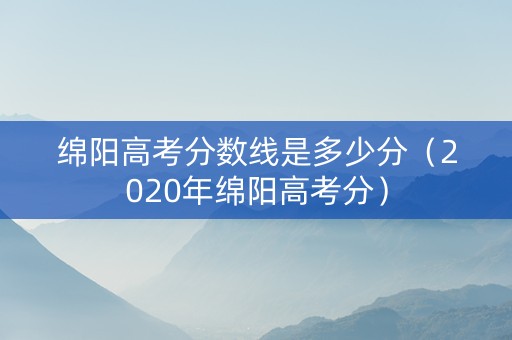 绵阳高考分数线是多少分（2020年绵阳高考分）