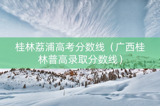 桂林荔浦高考分数线（广西桂林普高录取分数线）