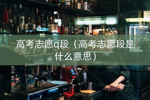 高考志愿q段（高考志愿段是什么意思）