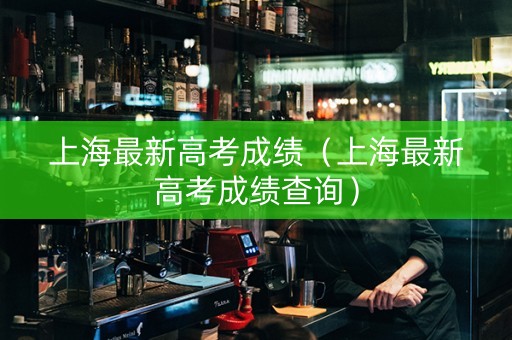 上海最新高考成绩（上海最新高考成绩查询）