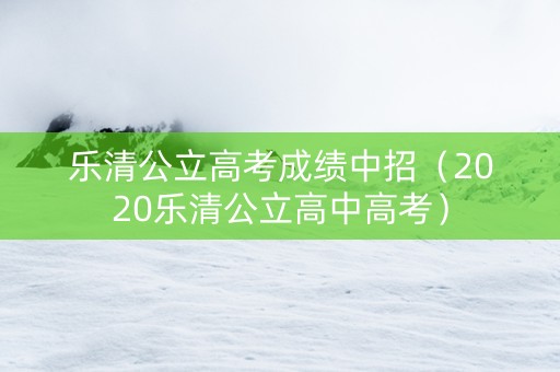 乐清公立高考成绩中招（2020乐清公立高中高考）