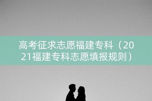 高考征求志愿福建专科（2021福建专科志愿填报规则）