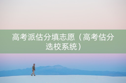 高考派估分填志愿（高考估分选校系统）