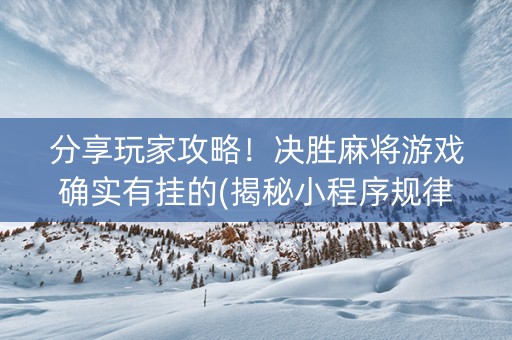 分享玩家攻略！决胜麻将游戏确实有挂的(揭秘小程序规律攻略)